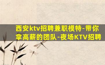 西安ktv招聘兼职模特-带你拿高薪的团队-夜场KTV招聘